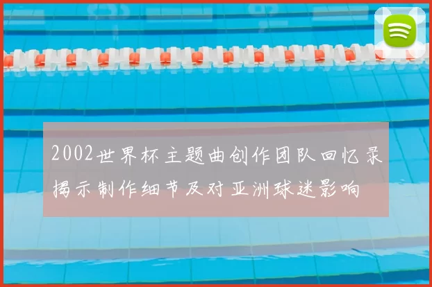 2002世界杯主题曲创作团队回忆录揭示制作细节及对亚洲球迷影响