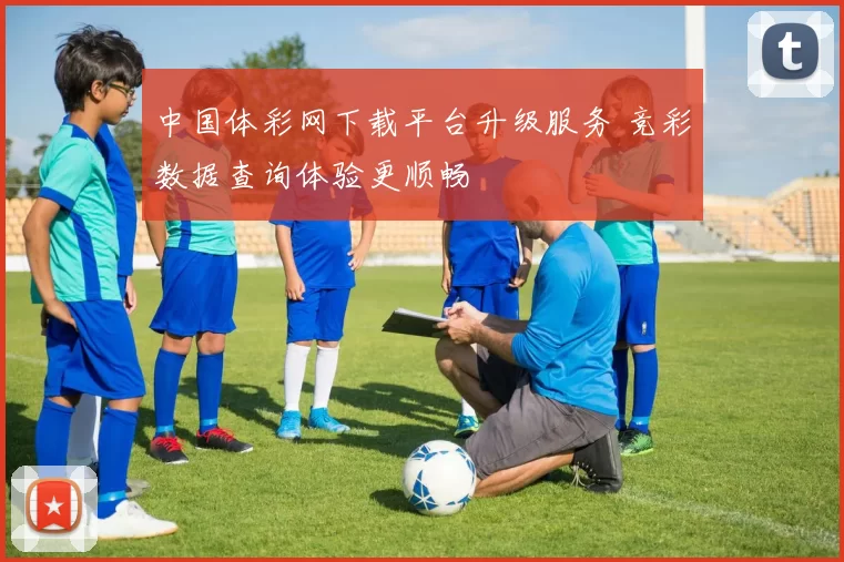 中国体彩网下载平台升级服务 竞彩数据查询体验更顺畅