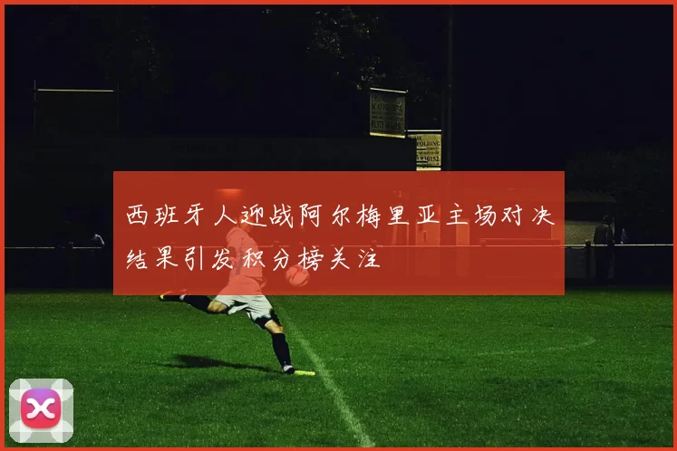 西班牙人迎战阿尔梅里亚主场对决结果引发积分榜关注