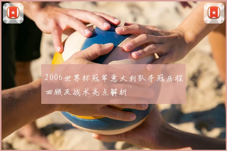 2006世界杯冠军意大利队夺冠历程回顾及战术亮点解析
