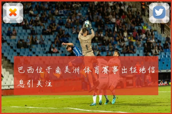巴西位于南美洲 体育赛事出征地信息引关注