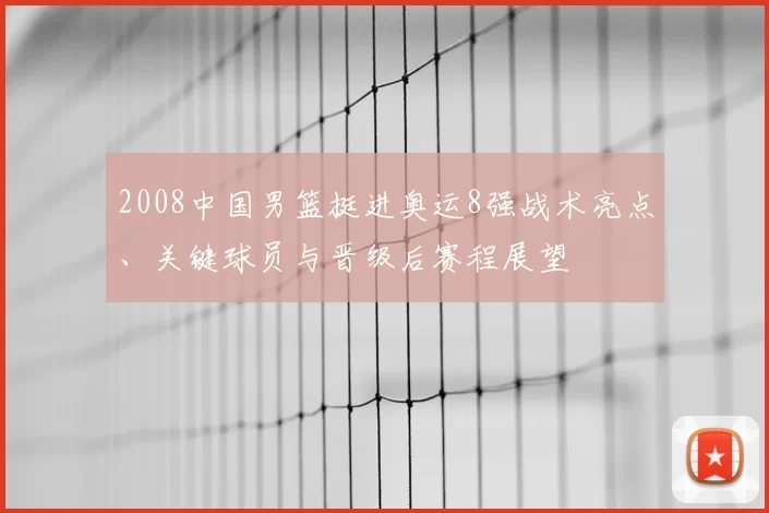 2008中国男篮挺进奥运8强战术亮点、关键球员与晋级后赛程展望