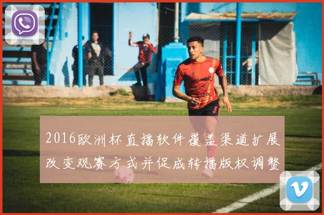2016欧洲杯直播软件覆盖渠道扩展改变观赛方式并促成转播版权调整