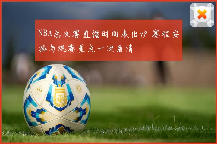 NBA总决赛直播时间表出炉 赛程安排与观赛重点一次看清