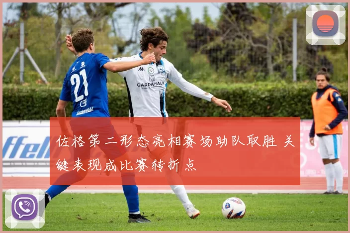 佐格第二形态亮相赛场助队取胜 关键表现成比赛转折点