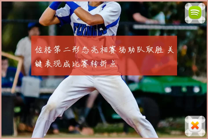 佐格第二形态亮相赛场助队取胜 关键表现成比赛转折点