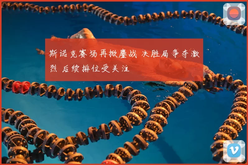 斯诺克赛场再掀鏖战 决胜局争夺激烈 后续排位受关注