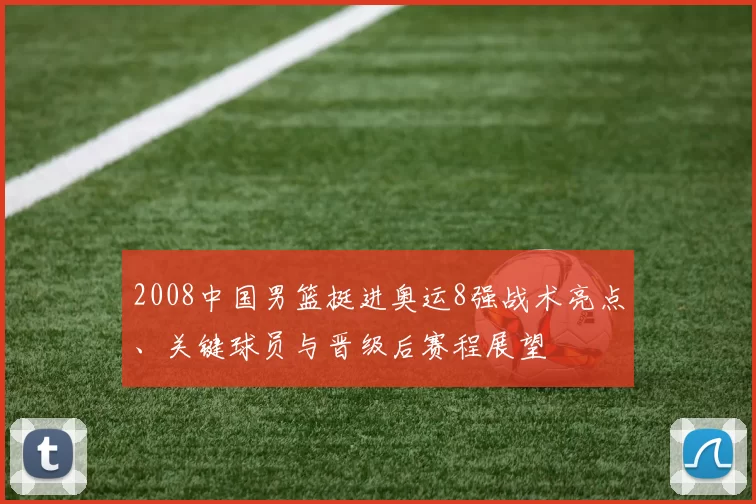 2008中国男篮挺进奥运8强战术亮点、关键球员与晋级后赛程展望