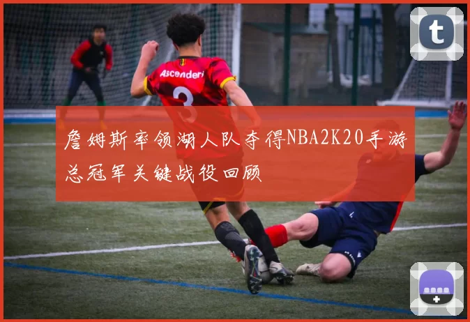 詹姆斯率领湖人队夺得NBA2K20手游总冠军关键战役回顾