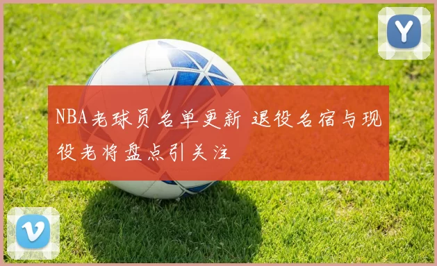 NBA老球员名单更新 退役名宿与现役老将盘点引关注
