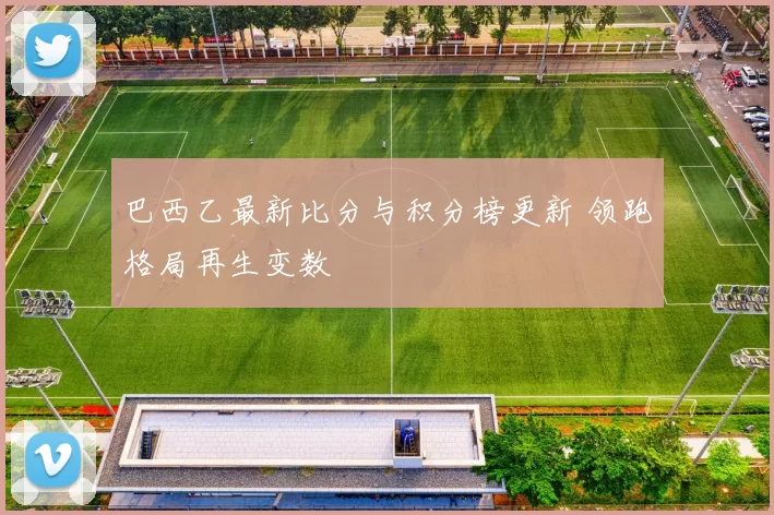 巴西乙最新比分与积分榜更新 领跑格局再生变数
