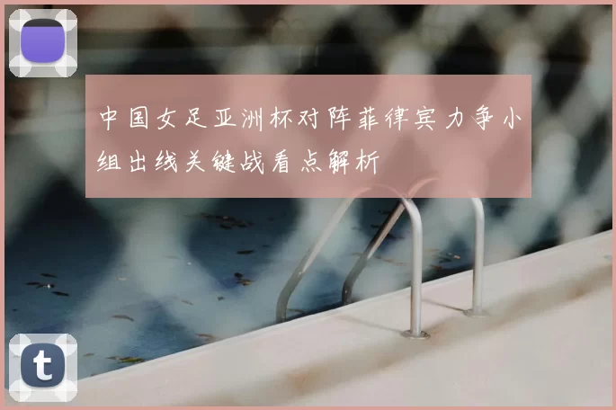 中国女足亚洲杯对阵菲律宾力争小组出线关键战看点解析