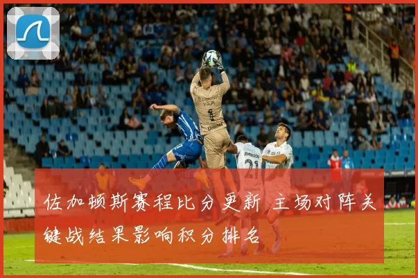 佐加顿斯赛程比分更新 主场对阵关键战结果影响积分排名