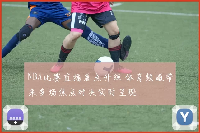 NBA比赛直播看点升级 体育频道带来多场焦点对决实时呈现