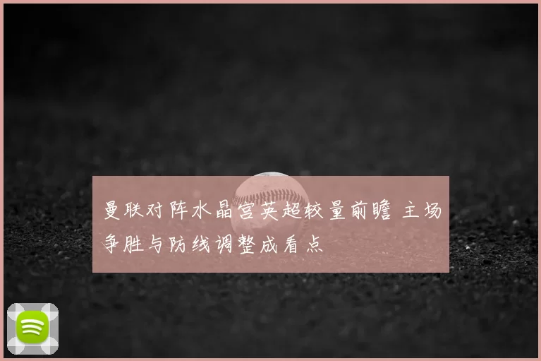 曼联对阵水晶宫英超较量前瞻 主场争胜与防线调整成看点