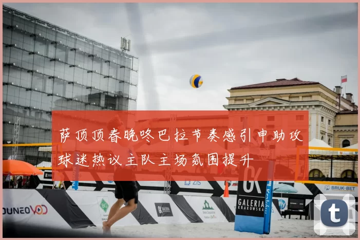 萨顶顶春晚咚巴拉节奏感引申助攻球迷热议主队主场氛围提升