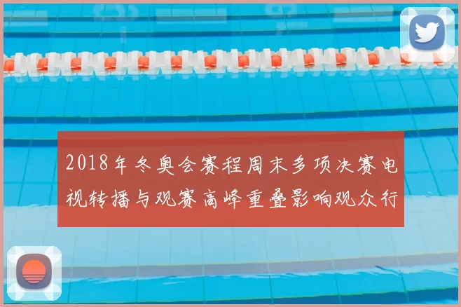2018年冬奥会赛程周末多项决赛电视转播与观赛高峰重叠影响观众行程