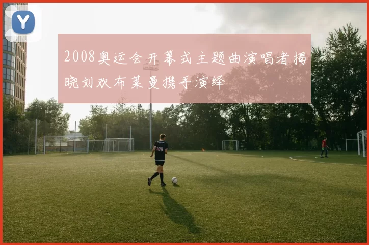 2008奥运会开幕式主题曲演唱者揭晓刘欢布莱曼携手演绎