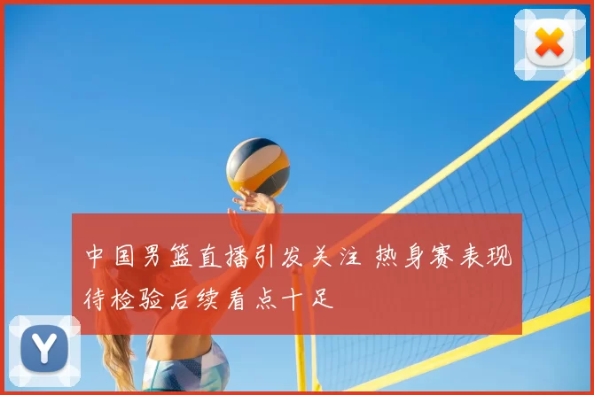 中国男篮直播引发关注 热身赛表现待检验后续看点十足