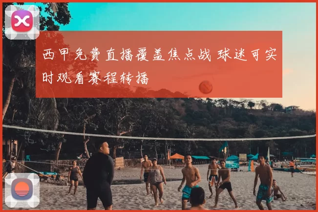 西甲免费直播覆盖焦点战 球迷可实时观看赛程转播
