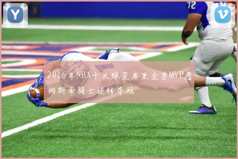 2016年NBA十大球星库里全票MVP詹姆斯率骑士逆转夺冠