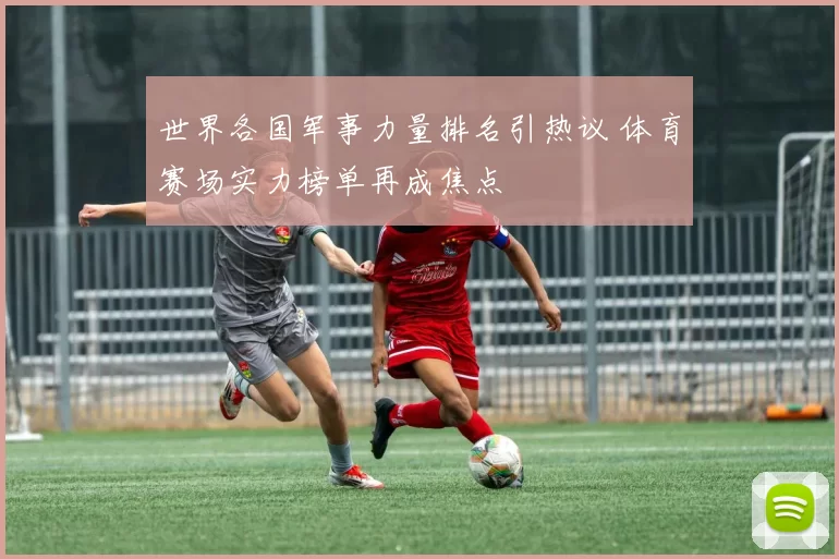 世界各国军事力量排名引热议 体育赛场实力榜单再成焦点