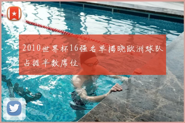 2010世界杯16强名单揭晓欧洲球队占据半数席位
