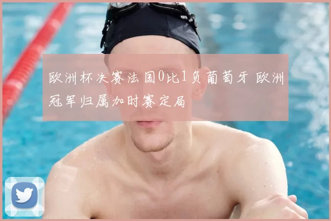 欧洲杯决赛法国0比1负葡萄牙 欧洲冠军归属加时赛定局