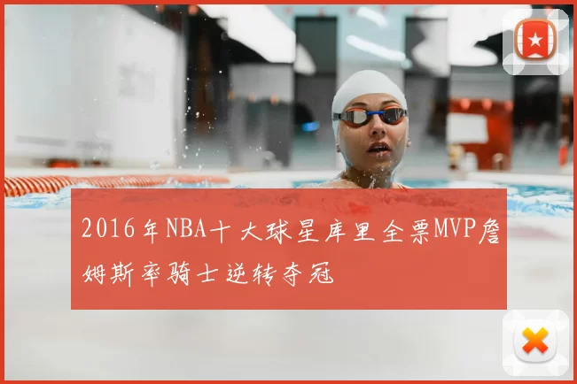 2016年NBA十大球星库里全票MVP詹姆斯率骑士逆转夺冠