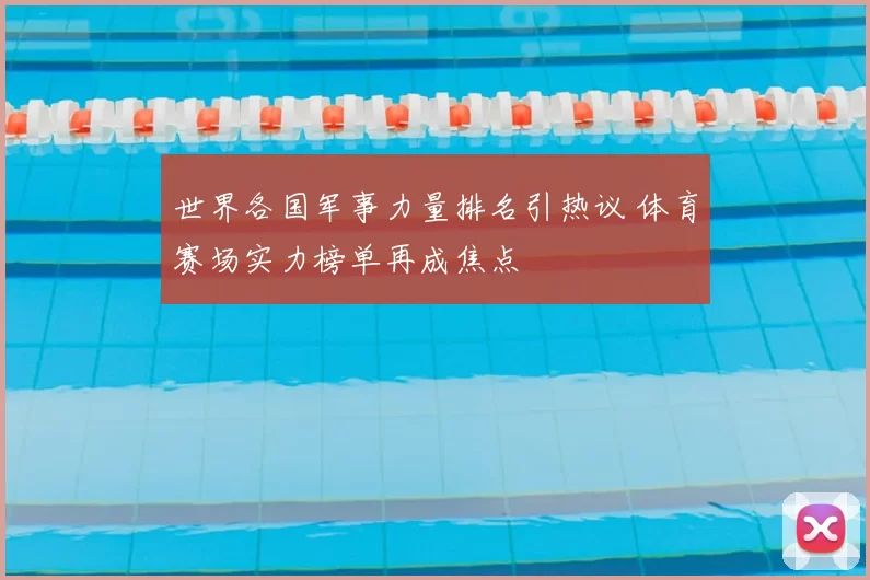 世界各国军事力量排名引热议 体育赛场实力榜单再成焦点