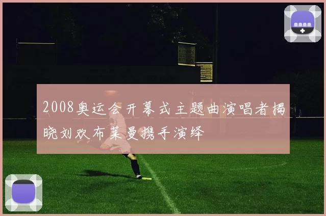2008奥运会开幕式主题曲演唱者揭晓刘欢布莱曼携手演绎