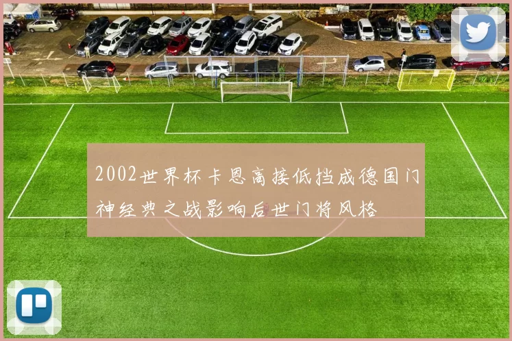 2002世界杯卡恩高接低挡成德国门神经典之战影响后世门将风格