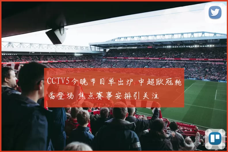 CCTV5今晚节目单出炉 中超欧冠轮番登场 焦点赛事安排引关注
