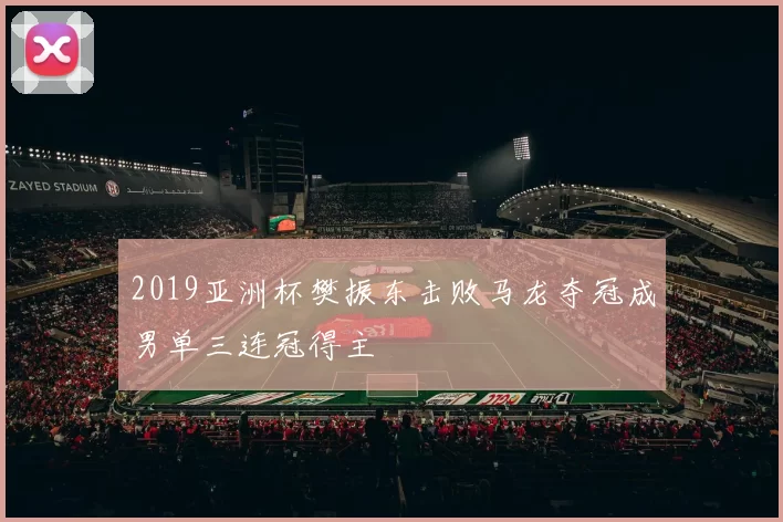 2019亚洲杯樊振东击败马龙夺冠成男单三连冠得主