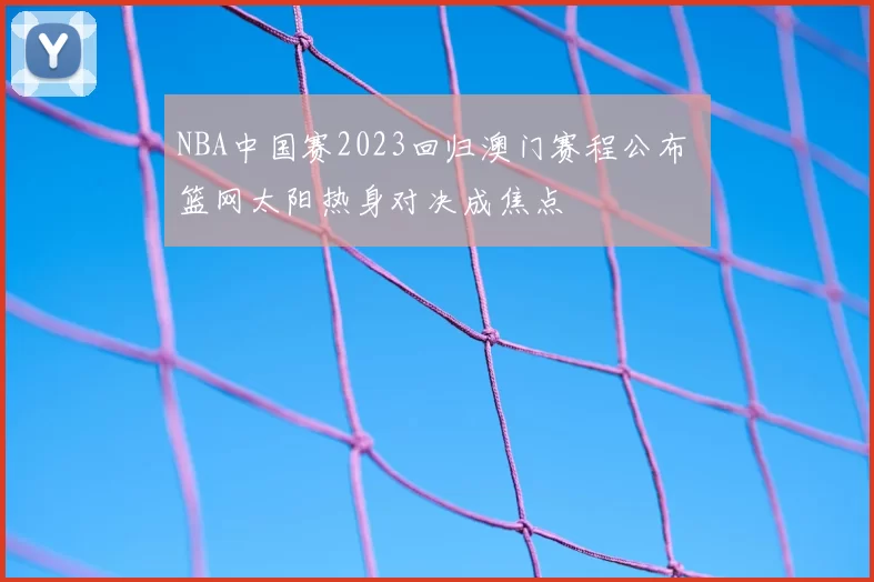 NBA中国赛2023回归澳门赛程公布 篮网太阳热身对决成焦点