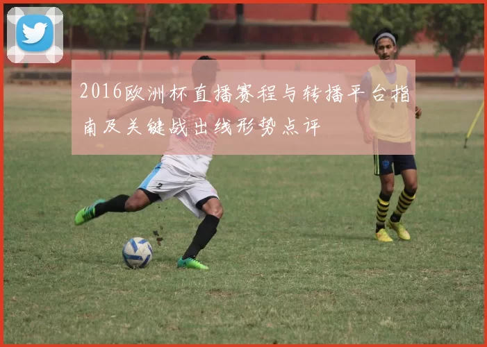 2016欧洲杯直播赛程与转播平台指南及关键战出线形势点评