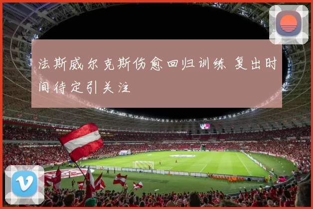 法斯威尔克斯伤愈回归训练 复出时间待定引关注