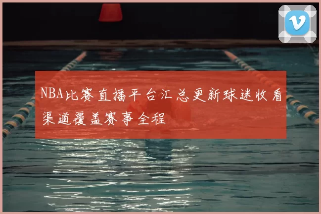 NBA比赛直播平台汇总更新球迷收看渠道覆盖赛事全程