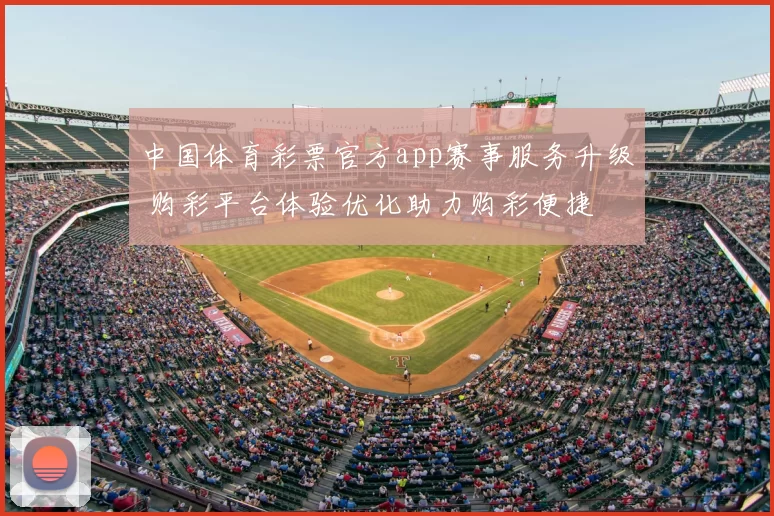 中国体育彩票官方app赛事服务升级 购彩平台体验优化助力购彩便捷