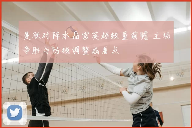 曼联对阵水晶宫英超较量前瞻 主场争胜与防线调整成看点