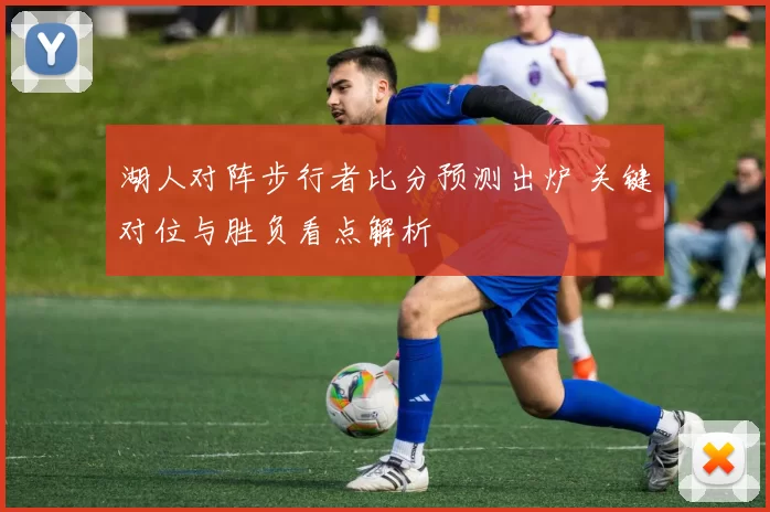 湖人对阵步行者比分预测出炉 关键对位与胜负看点解析