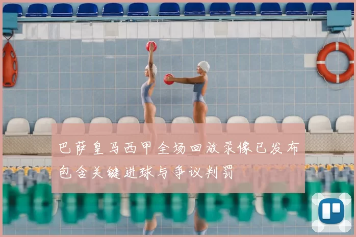 巴萨皇马西甲全场回放录像已发布包含关键进球与争议判罚