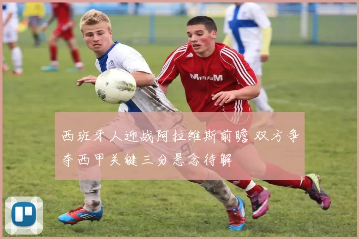 西班牙人迎战阿拉维斯前瞻 双方争夺西甲关键三分悬念待解