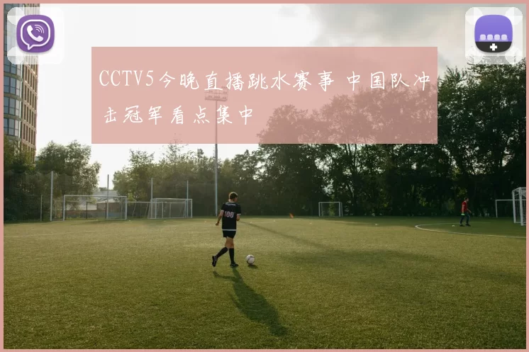 CCTV5今晚直播跳水赛事 中国队冲击冠军看点集中