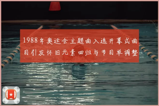 1988年奥运会主题曲入选开幕式曲目引发怀旧元素回归与节目单调整