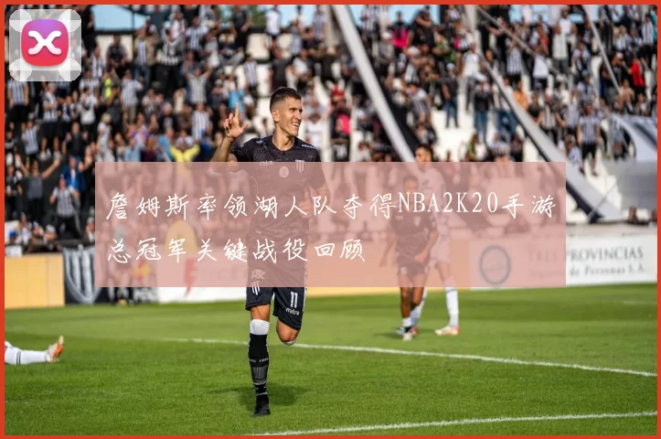詹姆斯率领湖人队夺得NBA2K20手游总冠军关键战役回顾