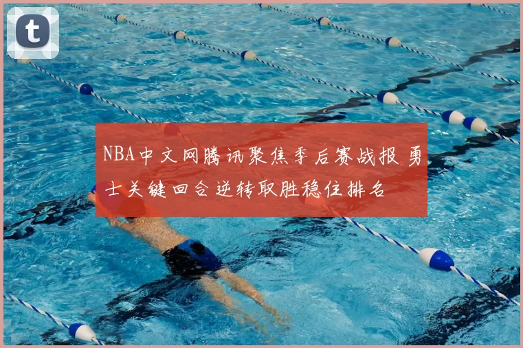 NBA中文网腾讯聚焦季后赛战报 勇士关键回合逆转取胜稳住排名