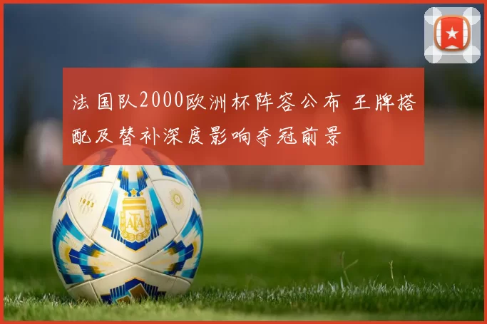 法国队2000欧洲杯阵容公布 王牌搭配及替补深度影响夺冠前景