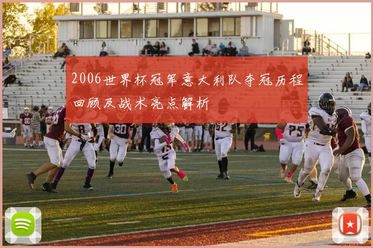 2006世界杯冠军意大利队夺冠历程回顾及战术亮点解析