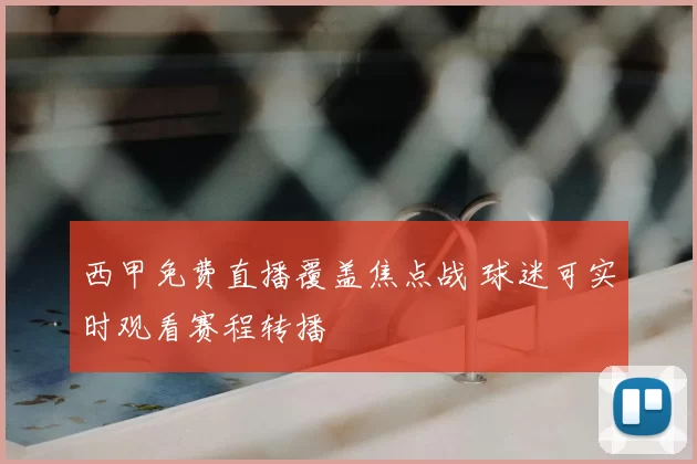 西甲免费直播覆盖焦点战 球迷可实时观看赛程转播